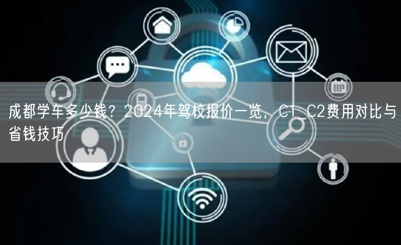 成都学车多少钱？2024年驾校报价一览，C1_C2费用对比与省钱技巧