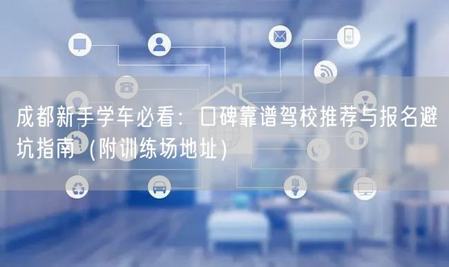 成都新手学车必看：口碑靠谱驾校推荐与报名避坑指南（附训练场地址）