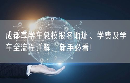 成都享学车总校报名地址、学费及学车全流程详解，新手必看！