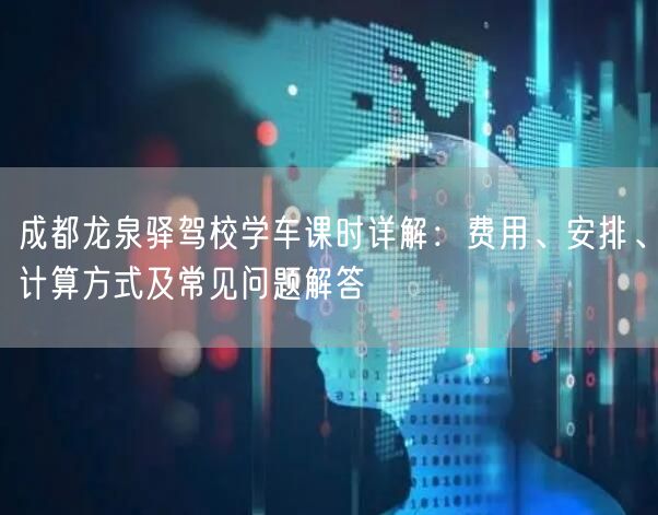 成都龙泉驿驾校学车课时详解：费用、安排、计算方式及常见问题解答