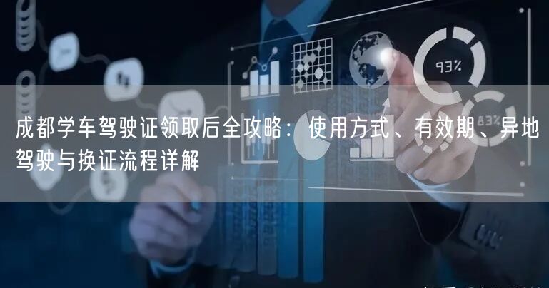 成都学车驾驶证领取后全攻略：使用方式、有效期、异地驾驶与换证流程详解