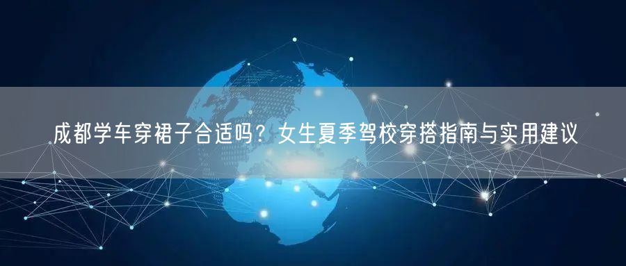 成都学车穿裙子合适吗？女生夏季驾校穿搭指南与实用建议
