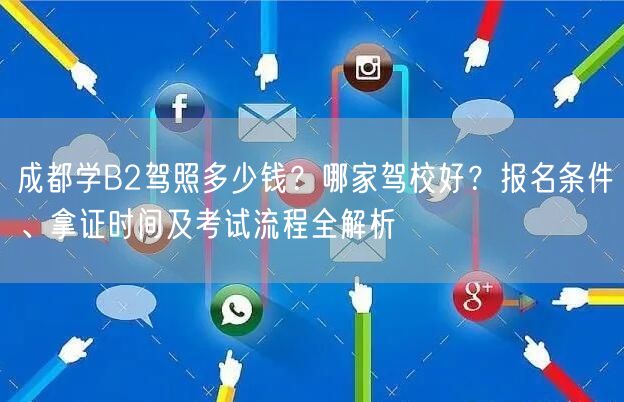 成都学B2驾照多少钱？哪家驾校好？报名条件、拿证时间及考试流程全解析