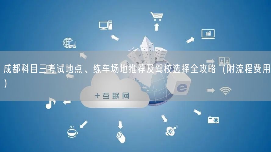 成都科目三考试地点、练车场地推荐及驾校选择全攻略（附流程费用）