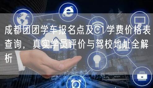 成都团团学车报名点及C1学费价格表查询，真实学员评价与驾校地址全解析