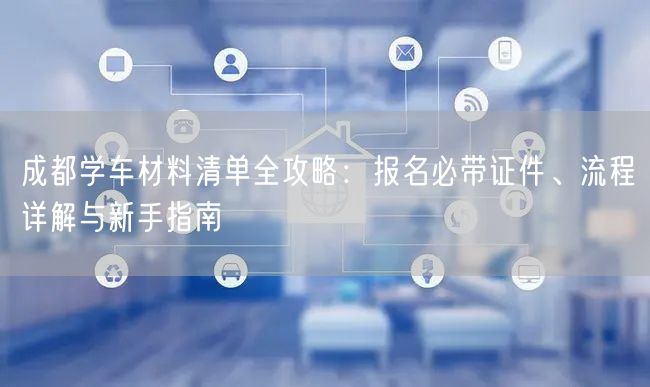 成都学车材料清单全攻略：报名必带证件、流程详解与新手指南