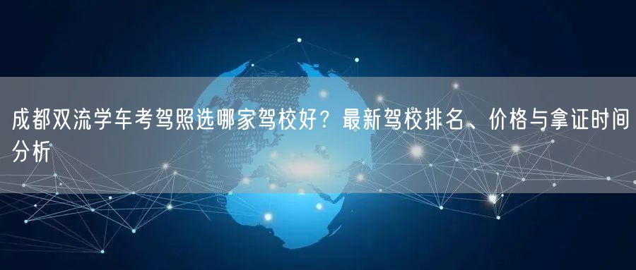 成都双流学车考驾照选哪家驾校好？最新驾校排名、价格与拿证时间分析