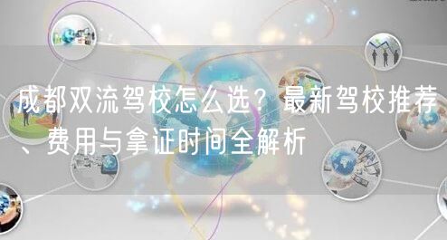 成都双流驾校怎么选？最新驾校推荐、费用与拿证时间全解析