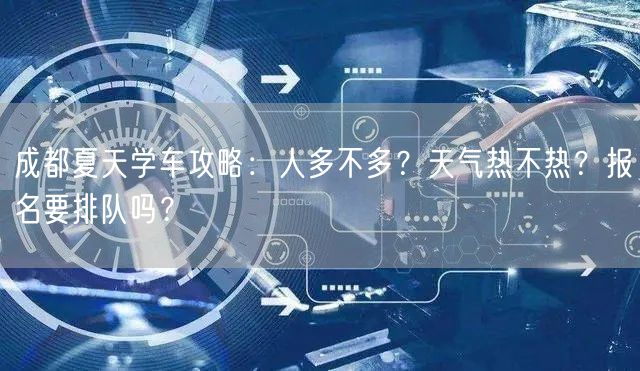 成都夏天学车攻略：人多不多？天气热不热？报名要排队吗？