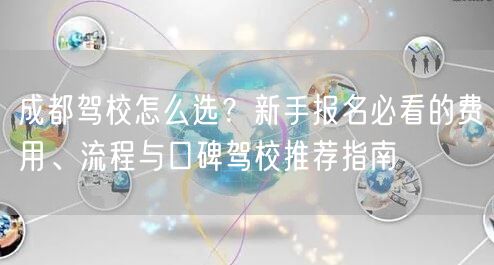 成都驾校怎么选？新手报名必看的费用、流程与口碑驾校推荐指南