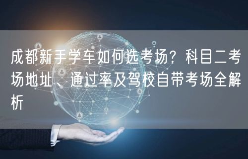 成都新手学车如何选考场？科目二考场地址、通过率及驾校自带考场全解析