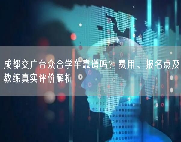 成都交广台众合学车靠谱吗？费用、报名点及教练真实评价解析