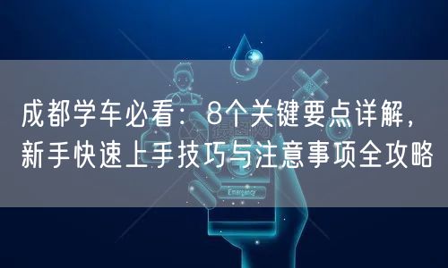 成都学车必看：8个关键要点详解，新手快速上手技巧与注意事项全攻略