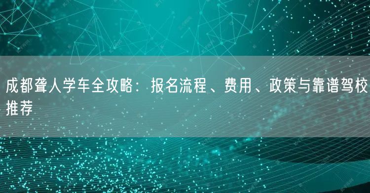 成都聋人学车全攻略：报名流程、费用、政策与靠谱驾校推荐