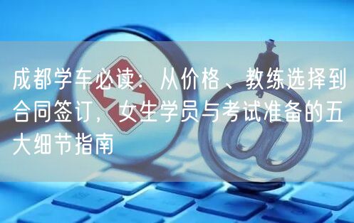 成都学车必读：从价格、教练选择到合同签订，女生学员与考试准备的五大细节指南