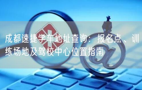 成都速捷学车地址查询：报名点、训练场地及驾校中心位置指南