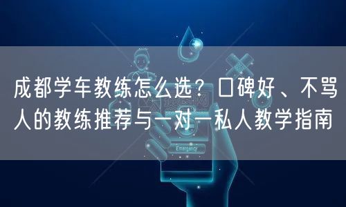成都学车教练怎么选？口碑好、不骂人的教练推荐与一对一私人教学指南