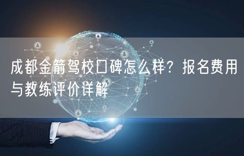 成都金箭驾校口碑怎么样？报名费用与教练评价详解