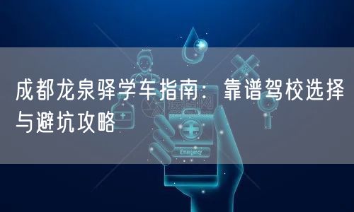 成都龙泉驿学车指南：靠谱驾校选择与避坑攻略