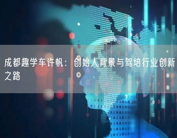 成都趣学车许帆：创始人背景与驾培行业创新之路