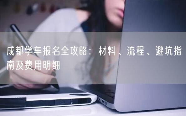 成都学车报名全攻略：材料、流程、避坑指南及费用明细