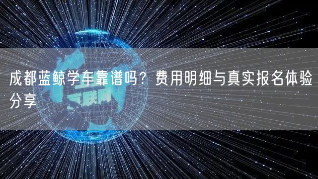 成都蓝鲸学车靠谱吗？费用明细与真实报名体验分享