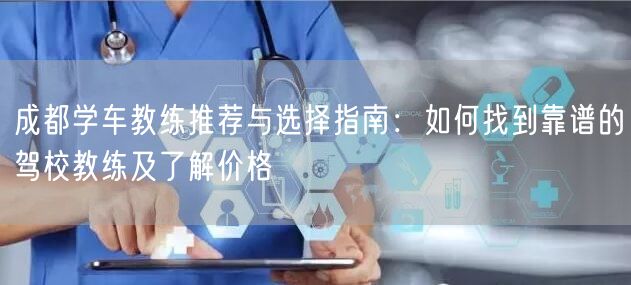 成都学车教练推荐与选择指南：如何找到靠谱的驾校教练及了解价格