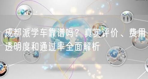 成都派学车靠谱吗？真实评价、费用透明度和通过率全面解析