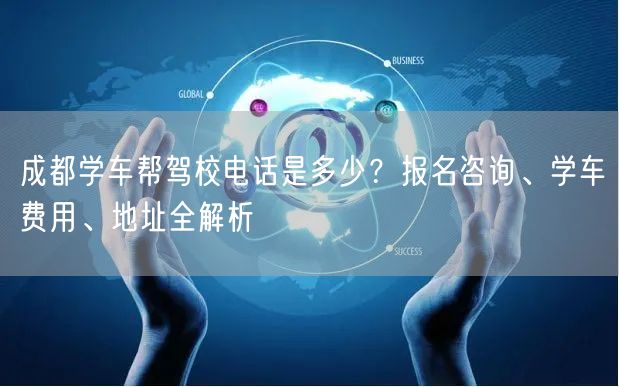 成都学车帮驾校电话是多少？报名咨询、学车费用、地址全解析