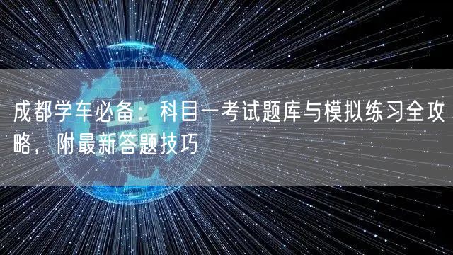 成都学车必备：科目一考试题库与模拟练习全攻略，附最新答题技巧