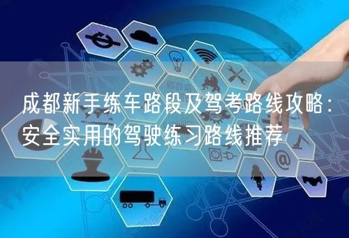 成都新手练车路段及驾考路线攻略：安全实用的驾驶练习路线推荐