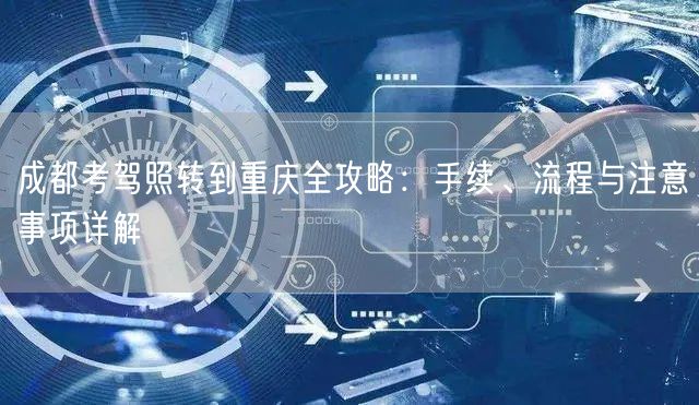 成都考驾照转到重庆全攻略：手续、流程与注意事项详解