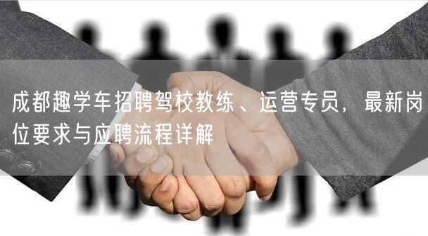 成都趣学车招聘驾校教练、运营专员，最新岗位要求与应聘流程详解