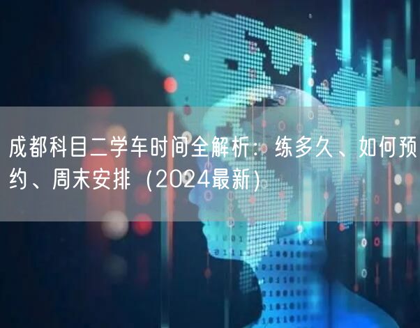 成都科目二学车时间全解析：练多久、如何预约、周末安排（2024最新）