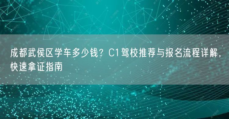 成都武侯区学车多少钱？C1驾校推荐与报名流程详解，快速拿证指南