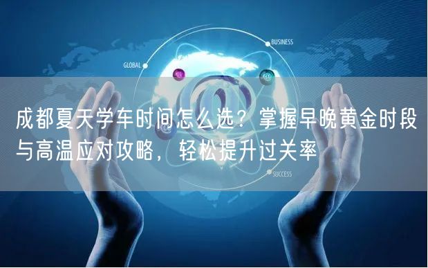 成都夏天学车时间怎么选？掌握早晚黄金时段与高温应对攻略，轻松提升过关率