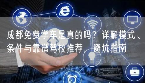 成都免费学车是真的吗？详解模式、条件与靠谱驾校推荐，避坑指南