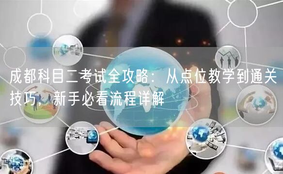 成都科目二考试全攻略：从点位教学到通关技巧，新手必看流程详解