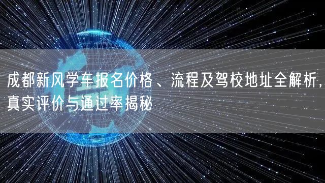 成都新风学车报名价格、流程及驾校地址全解析，真实评价与通过率揭秘