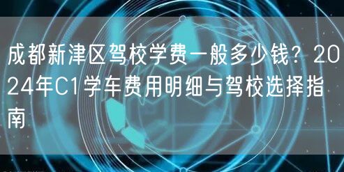 成都新津区驾校学费一般多少钱？2024年C1学车费用明细与驾校选择指南