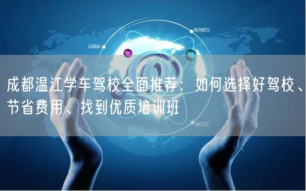 成都温江学车驾校全面推荐：如何选择好驾校、节省费用、找到优质培训班