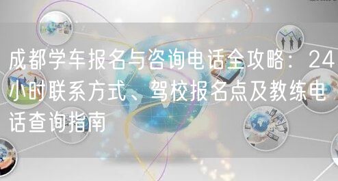 成都学车报名与咨询电话全攻略：24小时联系方式、驾校报名点及教练电话查询指南