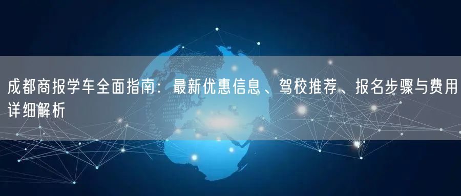 成都商报学车全面指南：最新优惠信息、驾校推荐、报名步骤与费用详细解析