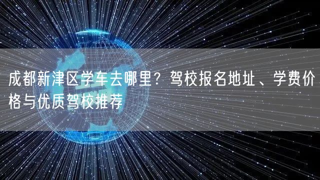成都新津区学车去哪里？驾校报名地址、学费价格与优质驾校推荐