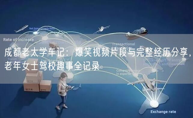成都老太学车记：爆笑视频片段与完整经历分享，老年女士驾校趣事全记录