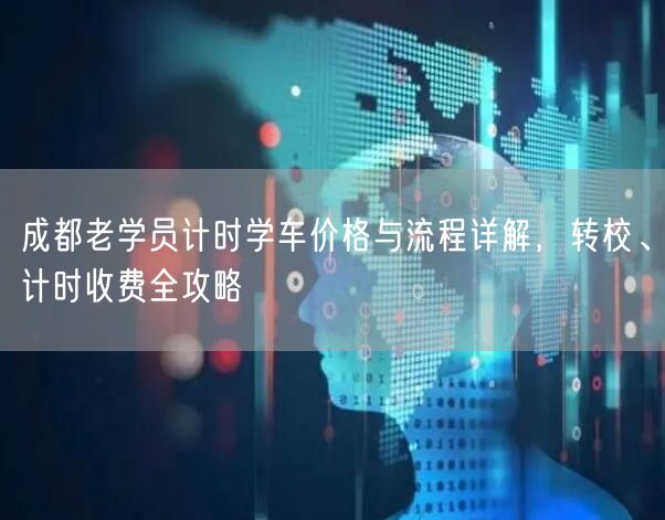 成都老学员计时学车价格与流程详解，转校、计时收费全攻略