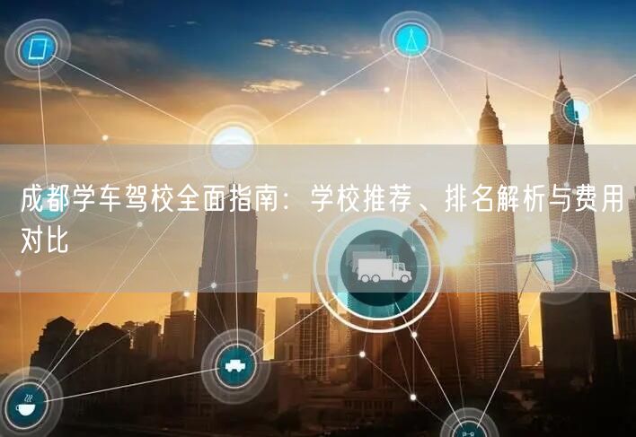 成都学车驾校全面指南：学校推荐、排名解析与费用对比