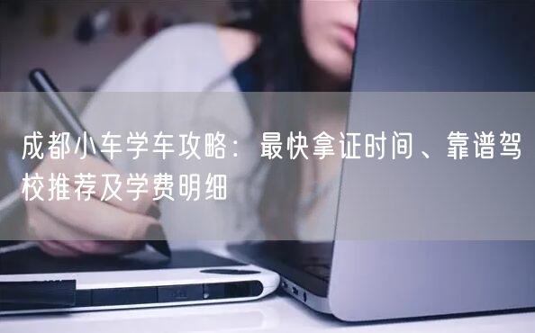 成都小车学车攻略：最快拿证时间、靠谱驾校推荐及学费明细