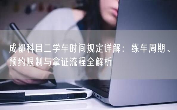 成都科目二学车时间规定详解：练车周期、预约限制与拿证流程全解析
