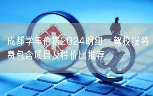 成都学车价格2024明细：驾校报名费包含项目及性价比推荐